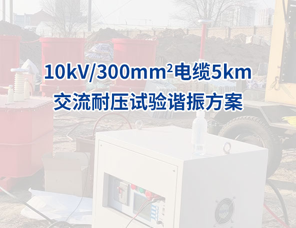 10kV/300mm2电缆5km交流耐压试验谐振方案